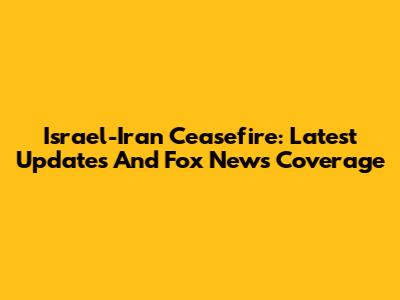 Israel-Iran Ceasefire: Latest Updates And Fox News Coverage