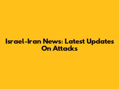 Israel-Iran News: Latest Updates On Attacks