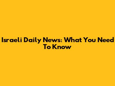 Israeli Daily News: What You Need To Know