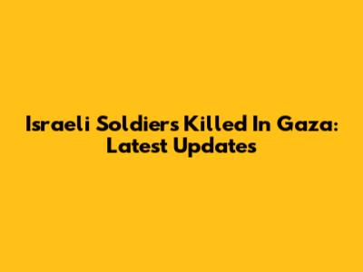 Israeli Soldiers Killed In Gaza: Latest Updates