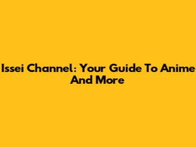 Issei Channel: Your Guide To Anime And More