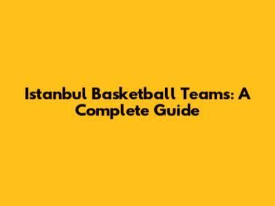 Istanbul Basketball Teams: A Complete Guide