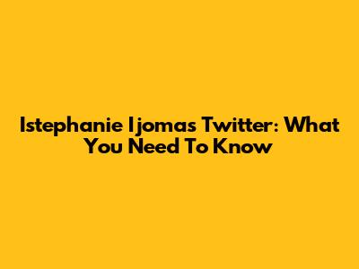 Istephanie Ijoma's Twitter: What You Need To Know