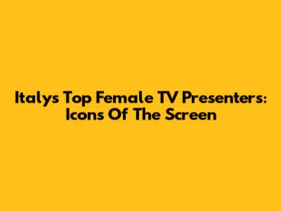 Italy's Top Female TV Presenters: Icons Of The Screen