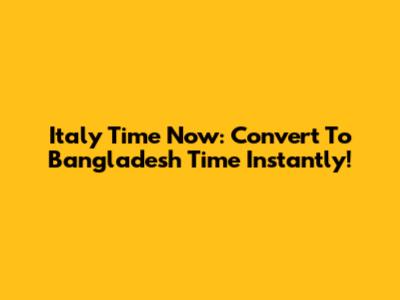 Italy Time Now: Convert To Bangladesh Time Instantly!