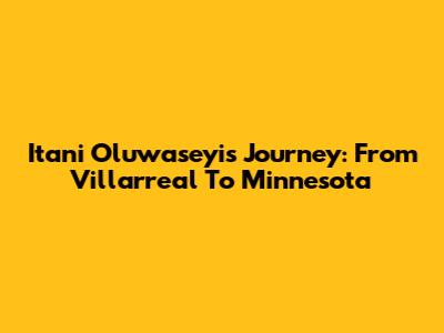 Itani Oluwaseyi's Journey: From Villarreal To Minnesota