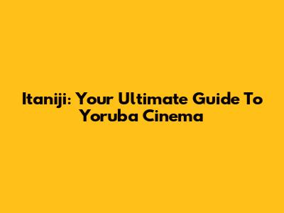 Itaniji: Your Ultimate Guide To Yoruba Cinema