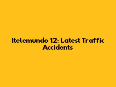 Itelemundo 12: Latest Traffic Accidents
