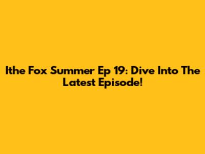 Ithe Fox Summer Ep 19: Dive Into The Latest Episode!