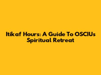 Itikaf Hours: A Guide To OSCIU's Spiritual Retreat