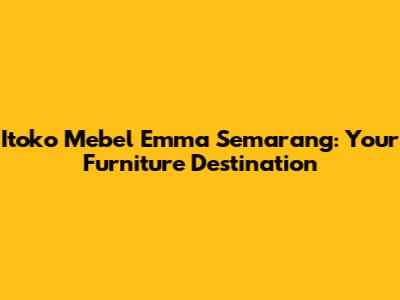 Itoko Mebel Emma Semarang: Your Furniture Destination