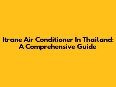 Itrane Air Conditioner In Thailand: A Comprehensive Guide
