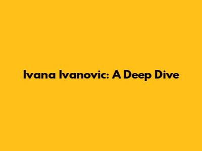 Ivana Ivanovic: A Deep Dive