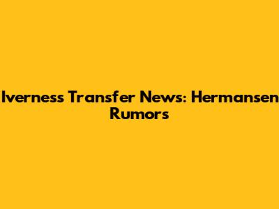 Iverness Transfer News: Hermansen Rumors