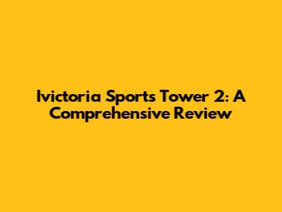 Ivictoria Sports Tower 2: A Comprehensive Review