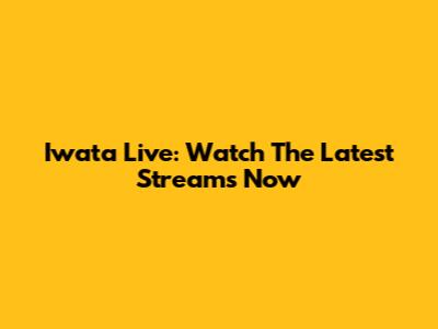 Iwata Live: Watch The Latest Streams Now