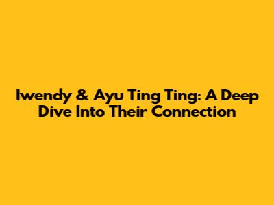 Iwendy & Ayu Ting Ting: A Deep Dive Into Their Connection