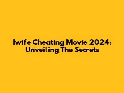 Iwife Cheating Movie 2024: Unveiling The Secrets