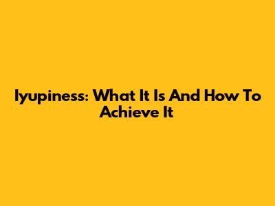 Iyupiness: What It Is And How To Achieve It