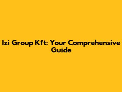 Izi Group Kft: Your Comprehensive Guide
