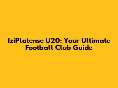 IziPlatense U20: Your Ultimate Football Club Guide