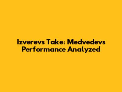 Izverev's Take: Medvedev's Performance Analyzed