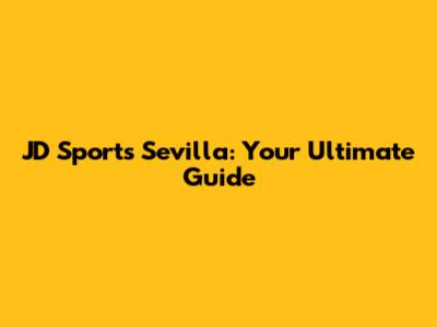JD Sports Sevilla: Your Ultimate Guide