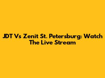 JDT Vs Zenit St. Petersburg: Watch The Live Stream