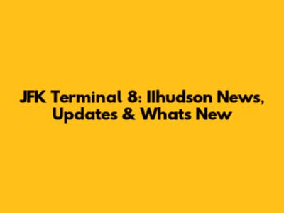JFK Terminal 8: IIhudson News, Updates & What's New