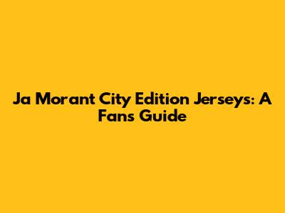 Ja Morant City Edition Jerseys: A Fan's Guide