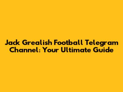 Jack Grealish Football Telegram Channel: Your Ultimate Guide