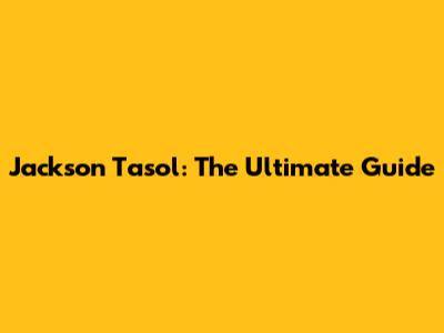 Jackson Tasol: The Ultimate Guide