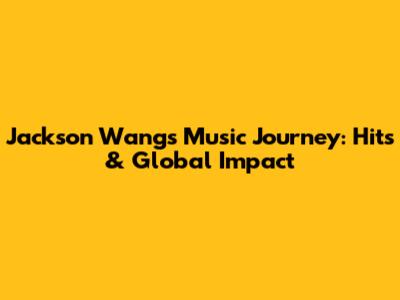 Jackson Wang's Music Journey: Hits & Global Impact