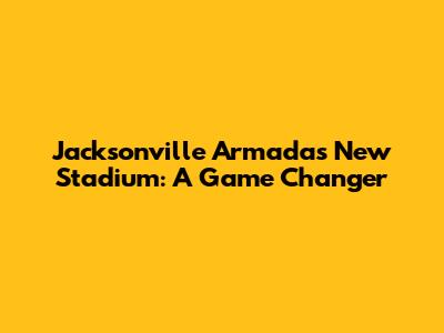 Jacksonville Armada's New Stadium: A Game Changer