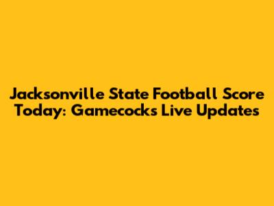 Jacksonville State Football Score Today: Gamecocks Live Updates
