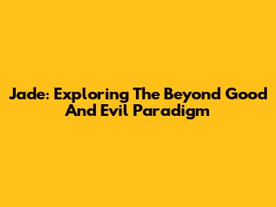 Jade: Exploring The Beyond Good And Evil Paradigm