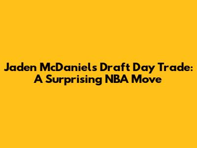 Jaden McDaniels' Draft Day Trade: A Surprising NBA Move