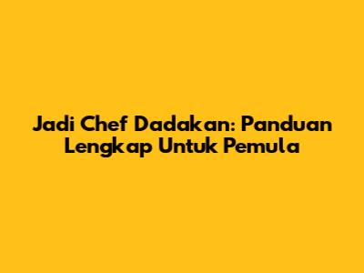 Jadi Chef Dadakan: Panduan Lengkap Untuk Pemula
