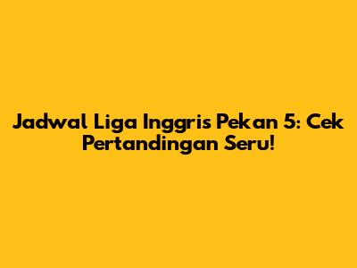 Jadwal Liga Inggris Pekan 5: Cek Pertandingan Seru!
