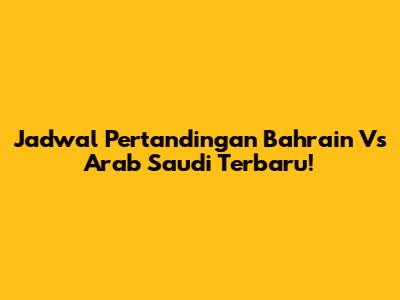 Jadwal Pertandingan Bahrain Vs Arab Saudi Terbaru!