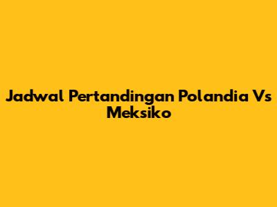 Jadwal Pertandingan Polandia Vs Meksiko