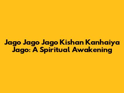 Jago Jago Jago Kishan Kanhaiya Jago: A Spiritual Awakening