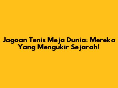 Jagoan Tenis Meja Dunia: Mereka Yang Mengukir Sejarah!