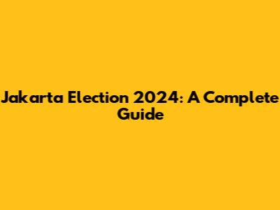 Jakarta Election 2024: A Complete Guide