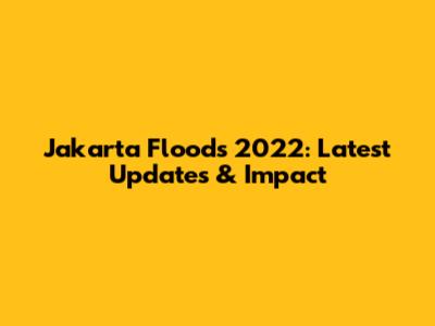 Jakarta Floods 2022: Latest Updates & Impact
