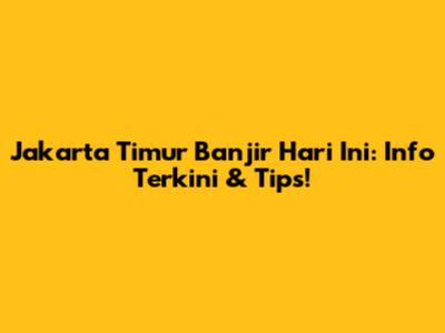 Jakarta Timur Banjir Hari Ini: Info Terkini & Tips!