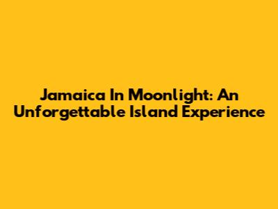 Jamaica In Moonlight: An Unforgettable Island Experience