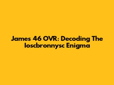 James' 46 OVR: Decoding The Ioscbronnysc Enigma