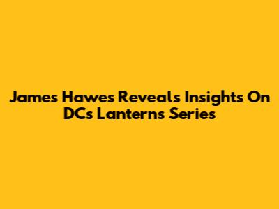 James Hawes Reveals Insights On DC's Lanterns Series