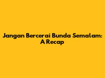 Jangan Bercerai Bunda Semalam: A Recap